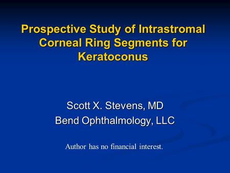 Prospective Study of Intrastromal Corneal Ring Segments for Keratoconus Scott X. Stevens, MD Bend Ophthalmology, LLC Author has no financial interest.