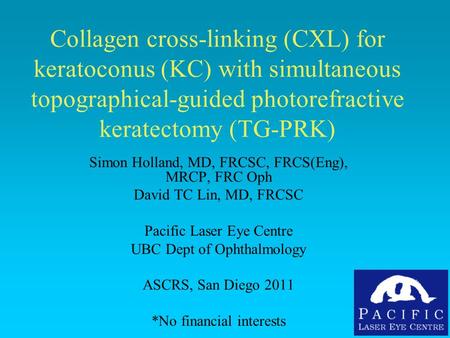 Collagen cross-linking (CXL) for keratoconus (KC) with simultaneous topographical-guided photorefractive keratectomy (TG-PRK) Simon Holland, MD, FRCSC,