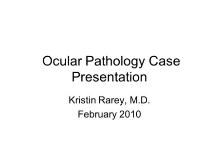 Ocular Pathology Case Presentation Kristin Rarey, M.D. February 2010.