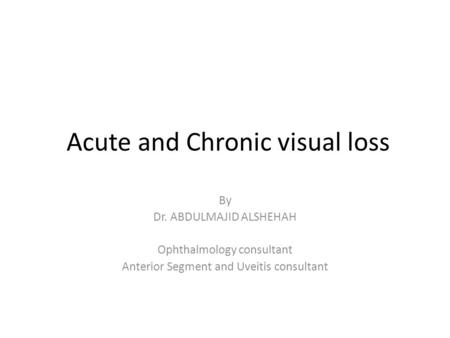 Acute and Chronic visual loss By Dr. ABDULMAJID ALSHEHAH Ophthalmology consultant Anterior Segment and Uveitis consultant.