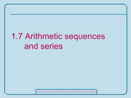 Mathematical Studies for the IB Diploma Second Edition © Hodder & Stoughton Ltd 2012 1.7 Arithmetic sequences and series.