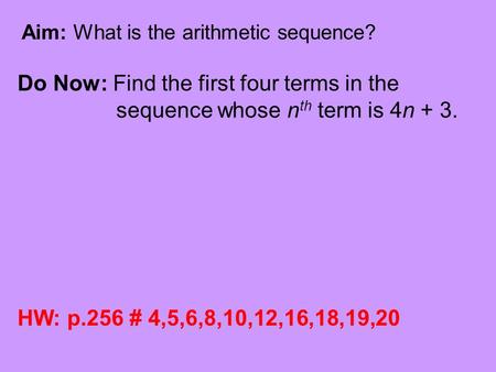 Aim: What is the arithmetic sequence? Do Now: Find the first four terms in the sequence whose n th term is 4n + 3. HW: p.256 # 4,5,6,8,10,12,16,18,19,20.