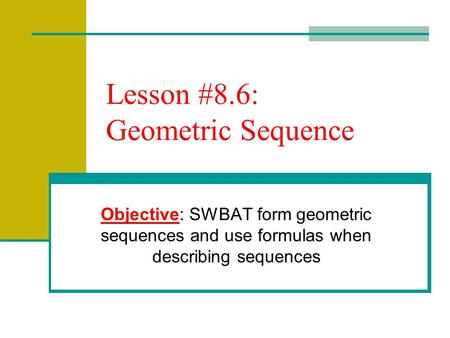 Lesson #8.6: Geometric Sequence Objective: SWBAT form geometric sequences and use formulas when describing sequences.