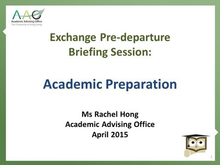 Exchange Pre-departure Briefing Session: Academic Preparation Ms Rachel Hong Academic Advising Office April 2015 1.