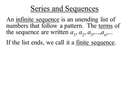 Series and Sequences An infinite sequence is an unending list of numbers that follow a pattern. The terms of the sequence are written a1, a2, a3,...,an,...