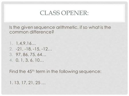CLASS OPENER: Is the given sequence arithmetic, if so what is the common difference? 1.1,4,9,16… 2.-21, -18, -15, -12… 3.97, 86, 75, 64… 4.0, 1, 3, 6,