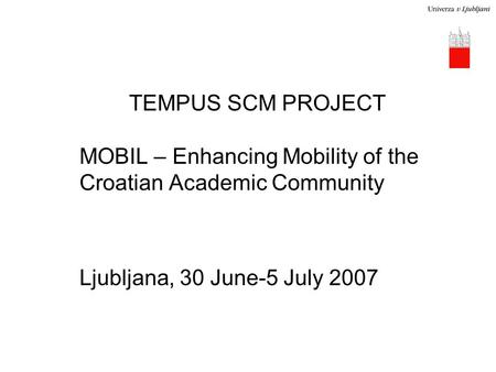 TEMPUS SCM PROJECT MOBIL – Enhancing Mobility of the Croatian Academic Community Ljubljana, 30 June-5 July 2007.