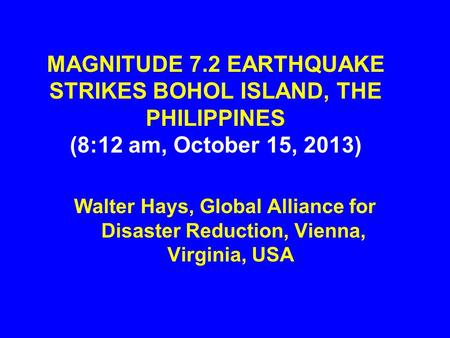 MAGNITUDE 7.2 EARTHQUAKE STRIKES BOHOL ISLAND, THE PHILIPPINES (8:12 am, October 15, 2013) Walter Hays, Global Alliance for Disaster Reduction, Vienna,
