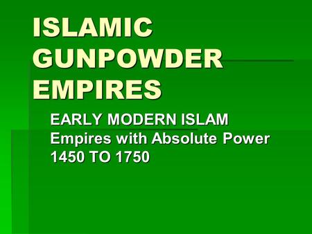 ISLAMIC GUNPOWDER EMPIRES EARLY MODERN ISLAM Empires with Absolute Power 1450 TO 1750.