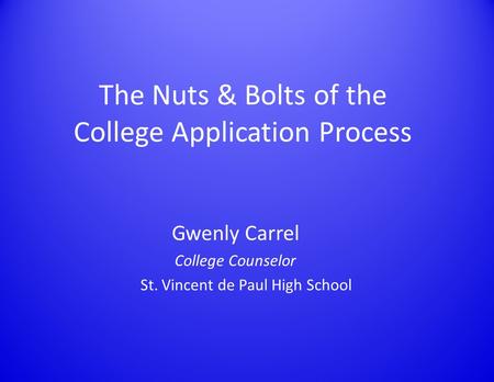 The Nuts & Bolts of the College Application Process Gwenly Carrel College Counselor St. Vincent de Paul High School.