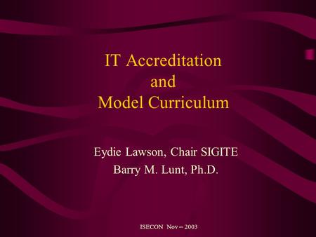 IT Accreditation and Model Curriculum Eydie Lawson, Chair SIGITE Barry M. Lunt, Ph.D. ISECON Nov -- 2003.