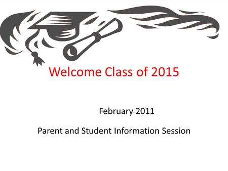 Welcome Class of 2015 February 2011 Parent and Student Information Session.
