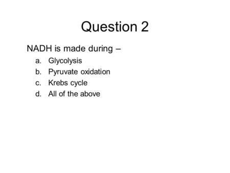 Question 2 NADH is made during – Glycolysis Pyruvate oxidation