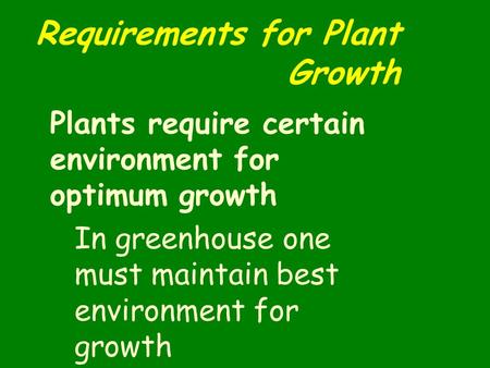 Requirements for Plant Growth Plants require certain environment for optimum growth In greenhouse one must maintain best environment for growth.