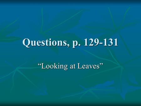 Questions, p. 129-131 “Looking at Leaves”. 1. What is the main task of leaves? 1. What is the main task of leaves? 2. What are the 2 basic parts of leaves?