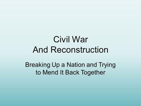 Civil War And Reconstruction Breaking Up a Nation and Trying to Mend It Back Together.