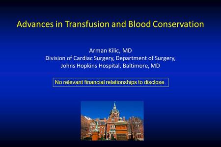 Advances in Transfusion and Blood Conservation Arman Kilic, MD Division of Cardiac Surgery, Department of Surgery, Johns Hopkins Hospital, Baltimore, MD.