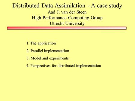 Distributed Data Assimilation - A case study Aad J. van der Steen High Performance Computing Group Utrecht University 1. The application 2. Parallel implementation.