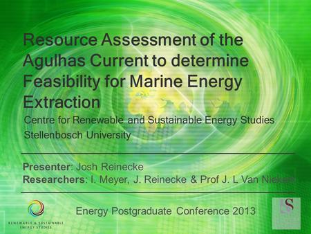 Energy Postgraduate Conference 2013 Resource Assessment of the Agulhas Current to determine Feasibility for Marine Energy Extraction Centre for Renewable.