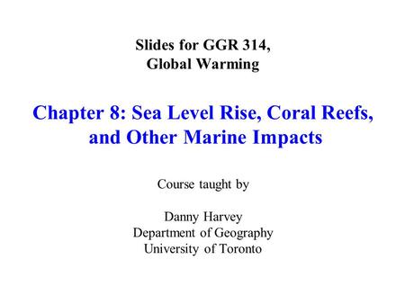 Slides for GGR 314, Global Warming Chapter 8: Sea Level Rise, Coral Reefs, and Other Marine Impacts Course taught by Danny Harvey Department of Geography.