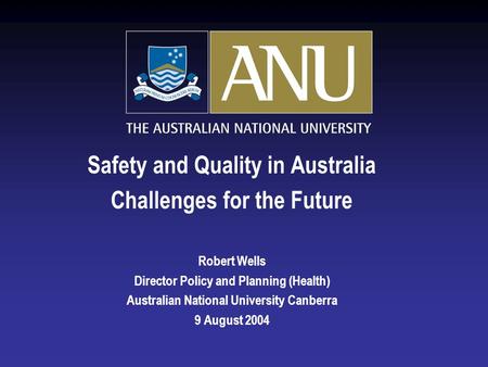 Safety and Quality in Australia Challenges for the Future Robert Wells Director Policy and Planning (Health) Australian National University Canberra 9.