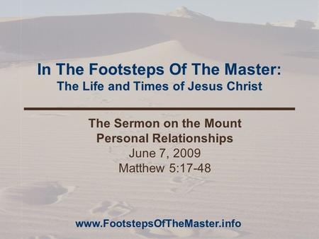 In The Footsteps Of The Master: The Life and Times of Jesus Christ The Sermon on the Mount Personal Relationships June 7, 2009 Matthew 5:17-48 www.FootstepsOfTheMaster.info.