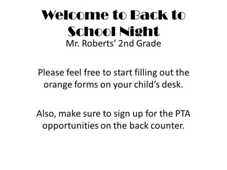 Welcome to Back to School Night Mr. Roberts’ 2nd Grade Please feel free to start filling out the orange forms on your child’s desk. Also, make sure to.
