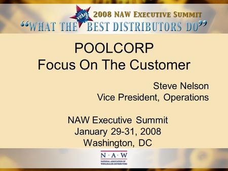 POOLCORP Focus On The Customer Steve Nelson Vice President, Operations NAW Executive Summit January 29-31, 2008 Washington, DC.