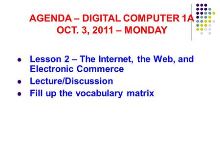 Lesson 2 – The Internet, the Web, and Electronic Commerce Lecture/Discussion Fill up the vocabulary matrix AGENDA – DIGITAL COMPUTER 1A OCT. 3, 2011 –