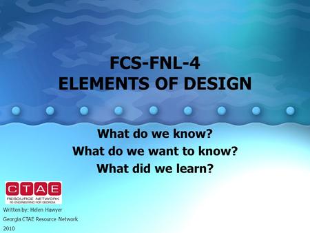 FCS-FNL-4 ELEMENTS OF DESIGN What do we know? What do we want to know? What did we learn? Written by: Helen Hawyer Georgia CTAE Resource Network 2010.