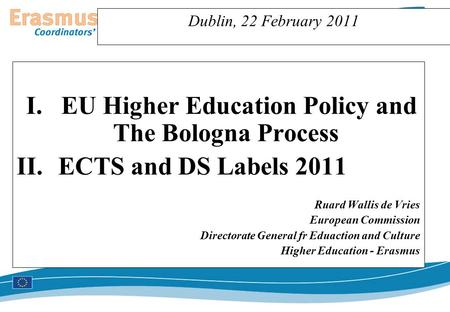 Dublin, 22 February 2011 I.EU Higher Education Policy and The Bologna Process II.ECTS and DS Labels 2011 Ruard Wallis de Vries European Commission Directorate.