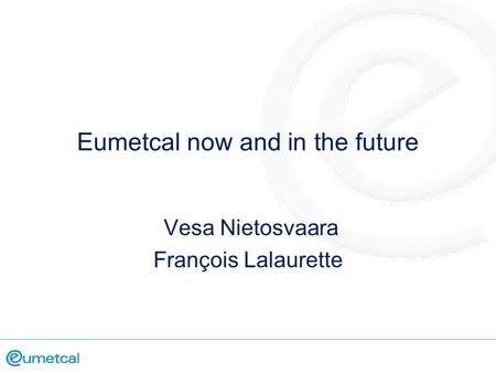 Eumetcal now and in the future Vesa Nietosvaara François Lalaurette.