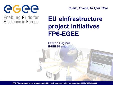 EGEE is proposed as a project funded by the European Union under contract IST-2003-508833 EU eInfrastructure project initiatives FP6-EGEE Fabrizio Gagliardi.