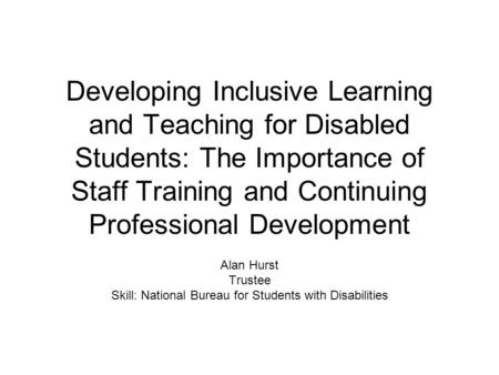 Developing Inclusive Learning and Teaching for Disabled Students: The Importance of Staff Training and Continuing Professional Development Alan Hurst Trustee.