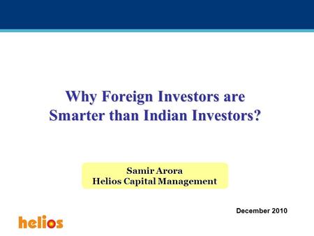 Why Foreign Investors are Smarter than Indian Investors? Samir Arora Helios Capital Management December 2010.