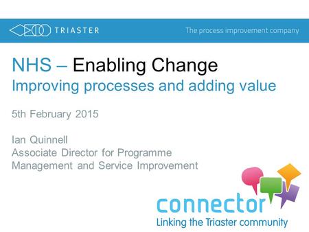 NHS – Enabling Change Improving processes and adding value 5th February 2015 Ian Quinnell Associate Director for Programme Management and Service Improvement.