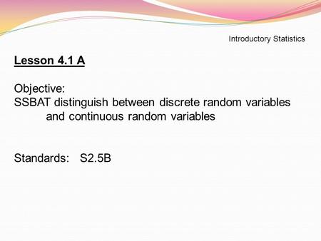 Introductory Statistics Lesson 4.1 A Objective: SSBAT distinguish between discrete random variables and continuous random variables Standards: S2.5B.