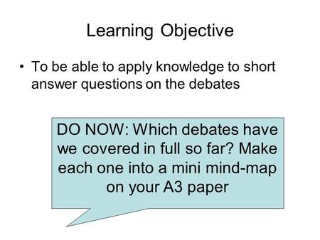 Learning Objective To be able to apply knowledge to short answer questions on the debates DO NOW: Which debates have we covered in full so far? Make each.