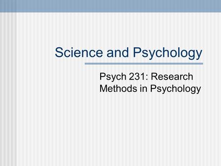 Science and Psychology Psych 231: Research Methods in Psychology.