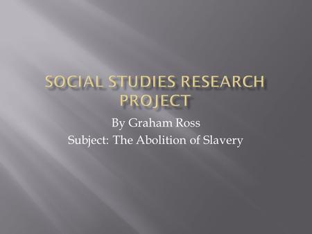 By Graham Ross Subject: The Abolition of Slavery.