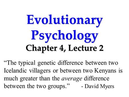 Evolutionary Psychology Chapter 4, Lecture 2 “The typical genetic difference between two Icelandic villagers or between two Kenyans is much greater than.