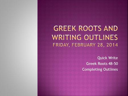 Quick Write Greek Roots 48-50 Completing Outlines.