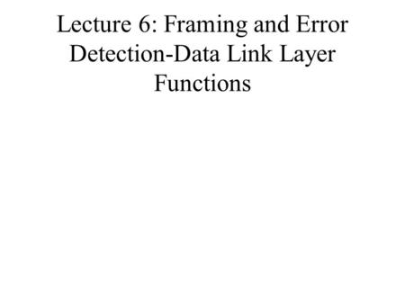 Lecture 6: Framing and Error Detection-Data Link Layer Functions