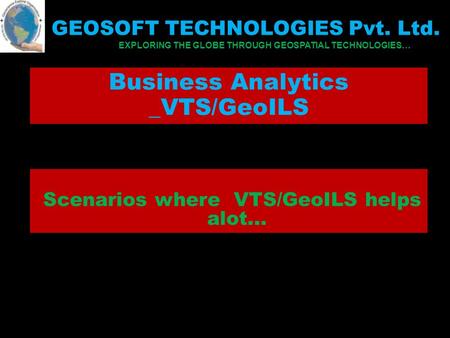 Business Analytics _VTS/GeoILS Scenarios where VTS/GeoILS helps alot... GEOSOFT TECHNOLOGIES Pvt. Ltd. EXPLORING THE GLOBE THROUGH GEOSPATIAL TECHNOLOGIES…