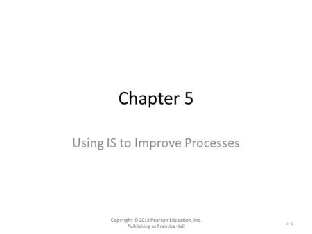 Chapter 5 Using IS to Improve Processes Copyright © 2013 Pearson Education, Inc. Publishing as Prentice Hall 5-1.
