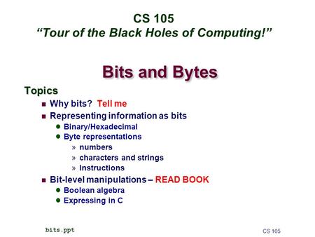 Bits and Bytes Topics Why bits? Tell me Representing information as bits Binary/Hexadecimal Byte representations »numbers »characters and strings »Instructions.