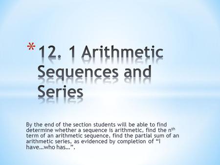 By the end of the section students will be able to find determine whether a sequence is arithmetic, find the n th term of an arithmetic sequence, find.