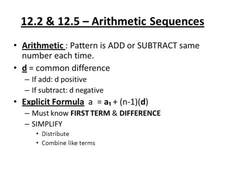 12.2 & 12.5 – Arithmetic Sequences Arithmetic : Pattern is ADD or SUBTRACT same number each time. d = common difference – If add: d positive – If subtract:
