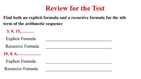 Review for the Test Find both an explicit formula and a recursive formula for the nth term of the arithmetic sequence 3, 9, 15,……… Explicit Formula 	______________________________.