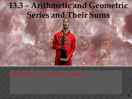 13.3 – Arithmetic and Geometric Series and Their Sums Objectives: You should be able to…